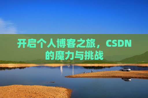 开启个人博客之旅,CSDN的魔力与挑战 开启个人博客之旅,CSDN的魔力与挑战